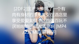 [2DF2]国产大神挑了一个有肉有身材的漂亮美女在酒店里享受爱爱大餐，这肉体百玩不厌啪啪鸡巴插入真爽啊 [MP4/233MB][BT种子]