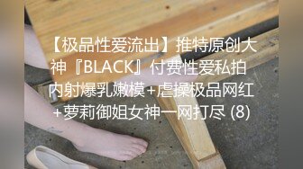 【极品性爱流出】推特原创大神『BLACK』付费性爱私拍 内射爆乳嫩模+虐操极品网红+萝莉御姐女神一网打尽 (8)