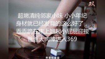 超嫩清纯邻家小妹 小小年纪身材就已经发育的这么好了，乖乖跪在床上翘起小屁屁迎接爸爸大肉棒进入369