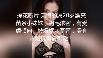 探花新片 无情的屌20岁漂亮苗条小妹妹，阴毛浓密，有受虐倾向，被爆操爽歪歪，滑套内射玩得真刺激！