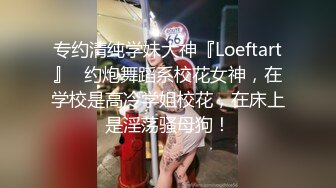 专约清纯学妹大神『Loeftart』✅约炮舞蹈系校花女神，在学校是高冷学姐校花，在床上是淫荡骚母狗！