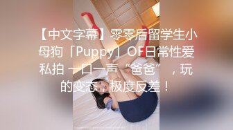 【中文字幕】零零后留学生小母狗「Puppy」OF日常性爱私拍 一口一声“爸爸”，玩的变态，极度反差！