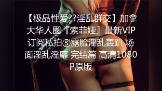 【极品性爱??淫乱群交】加拿大华人圈『索菲娅』最新VIP订阅私拍⑤露脸淫乱轰趴 场面淫乱淫靡 完结篇 高清1080P原版