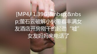 [MP4/ 1.39G]&nbsp;&nbsp;萤石云破解小伙带着丰满女友酒店开房刚干的起劲“嘘”女友妈妈来电话了