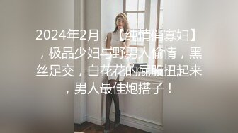 2024年2月，【纯情俏寡妇】，极品少妇与野男人偷情，黑丝足交，白花花的屁股扭起来，男人最佳炮搭子！