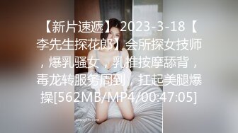 【新片速遞】 2023-3-18【李先生探花郎】会所探女技师，爆乳骚女，乳推按摩舔背，毒龙转服务周到，扛起美腿爆操[562MB/MP4/00:47:05]