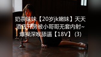 奶茶妹妹【20岁jk嫩妹】天天酒店开房被小哥哥无套内射~爆操深喉舔逼【18V】 (3)