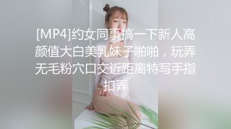 [MP4]约女同事搞一下新人高颜值大白美乳妹子啪啪，玩弄无毛粉穴口交近距离特写手指扣弄