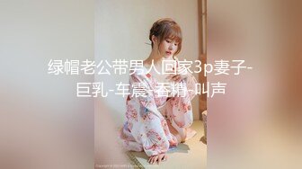 绿帽老公带男人回家3p妻子-巨乳-车震-吞精-叫声