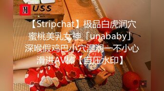 【Stripchat】极品白虎润穴蜜桃美乳女神「unababy」深喉假鸡巴小穴湿润一不小心滑进AV棒【自压水印】