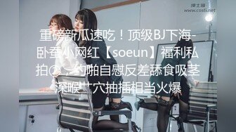 重磅新瓜速吃！顶级BJ下海-卧蚕小网红【soeun】福利私拍②，约啪自慰反差舔食吸茎深喉艹穴抽插相当火爆