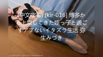 (中文字幕) [kir-016] 博多から上京してきた姪っ子と過ごすアブないイタズラ生活 弥生みづき