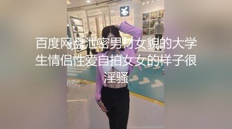 百度网盘泄密男材女貌的大学生情侣性爱自拍女女的样子很淫骚