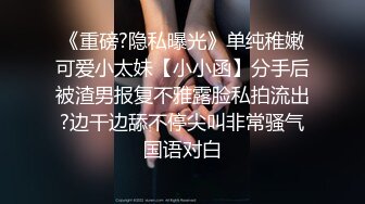 《重磅?隐私曝光》单纯稚嫩可爱小太妹【小小函】分手后被渣男报复不雅露脸私拍流出?边干边舔不停尖叫非常骚气国语对白