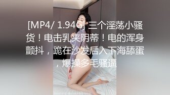 [MP4/ 1.94G] 三个淫荡小骚货！电击乳夹阴蒂！电的浑身颤抖，跪在沙发后入下海舔蛋，爆操多毛骚逼