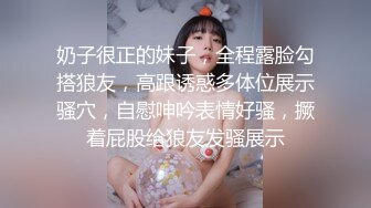 奶子很正的妹子，全程露脸勾搭狼友，高跟诱惑多体位展示骚穴，自慰呻吟表情好骚，撅着屁股给狼友发骚展示