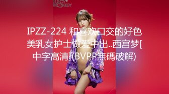 IPZZ-224 和喜欢口交的好色美乳女护士做爱中出..西宫梦[中字高清](BVPP無碼破解)