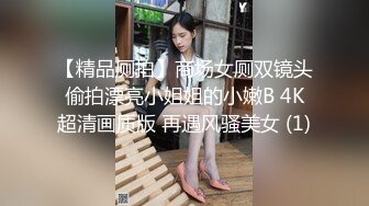 【精品厕拍】商场女厕双镜头偷拍漂亮小姐姐的小嫩B 4K超清画质版 再遇风骚美女 (1)