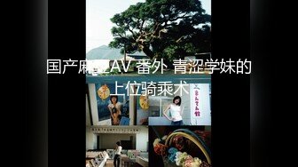 国产麻豆AV 番外 青涩学妹的上位骑乘术