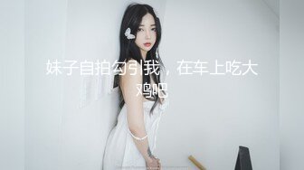 妹子自拍勾引我，在车上吃大鸡吧