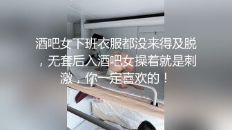 酒吧女下班衣服都没来得及脱，无套后入酒吧女操着就是刺激，你一定喜欢的！