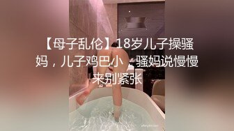 【母子乱伦】18岁儿子操骚妈，儿子鸡巴小，骚妈说慢慢来别紧张