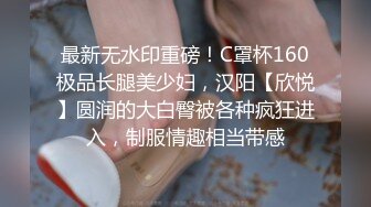 最新无水印重磅！C罩杯160极品长腿美少妇，汉阳【欣悦】圆润的大白臀被各种疯狂进入，制服情趣相当带感