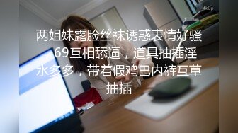 两姐妹露脸丝袜诱惑表情好骚，69互相舔逼，道具抽插淫水多多，带着假鸡巴内裤互草抽插