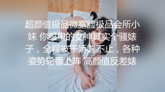 超颜值极品微露脸极品会所小妹 你眼里的女神其实个骚婊子，全程被干娇喘不止，各种姿势轮番上阵 高颜值反差婊