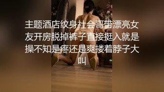 主题酒店纹身社会哥带漂亮女友开房脱掉裤子直接挺入就是操不知是疼还是爽搂着脖子大叫