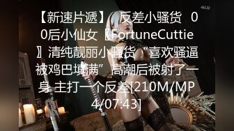 【新速片遞】✅反差小骚货✅00后小仙女〖FortuneCuttie〗清纯靓丽小骚货“喜欢骚逼被鸡巴填满”高潮后被射了一身 主打一个反差[210M/MP4/07:43]