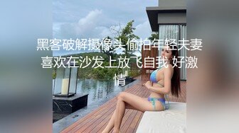 黑客破解摄像头偷拍年轻夫妻喜欢在沙发上放飞自我 好激情