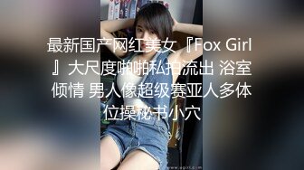 最新国产网红美女『Fox Girl 』大尺度啪啪私拍流出 浴室倾情 男人像超级赛亚人多体位操秘书小穴