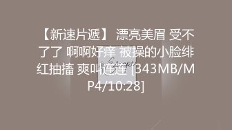 【新速片遞】 漂亮美眉 受不了了 啊啊好痒 被操的小脸绯红抽搐 爽叫连连 [343MB/MP4/10:28]