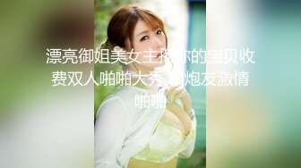 漂亮御姐美女主播你的宝贝收费双人啪啪大秀 和炮友激情啪啪