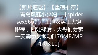 【新片速遞】 【重磅推荐】，青岛风骚小少妇，【spidersex666】，工地农民工大饱眼福，四处裸漏，大哥们劳累一天震惊又激动[176MB/MP4/03:10]