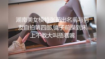 湖南美女模特张茹出名前与男友自拍第四部,镜子前操到床上不敢大叫捂着嘴