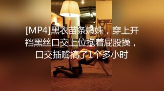 [MP4]黑衣苗条嫩妹，穿上开裆黑丝口交上位抱着屁股操，口交插嘴搞了1个多小时