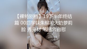 【裸特别档】19下半年终结篇 00后学妹朱柳X 大奶萝莉脸 秀身材 笔插穴自慰