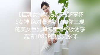 【巨乳女神降临】极品F罩杯S女神 绝对漂亮到扭曲你三观的美女巨乳单纯宝宝终极诱惑 高清1080P原版无水印