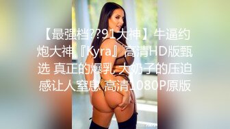 【最强档??91大神】牛逼约炮大神『Kyra』高清HD版甄选 真正的爆乳 大奶子的压迫感让人窒息 高清1080P原版