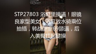 STP27803 浴缸里操逼！眼镜良家型美女！浴缸放水骑乘位抽插，转战卧室69舔逼，后入美臀扛起腿操