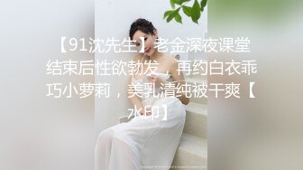 【91沈先生】老金深夜课堂结束后性欲勃发，再约白衣乖巧小萝莉，美乳清纯被干爽【水印】