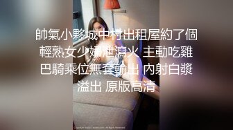 帥氣小夥城中村出租屋約了個輕熟女少婦泄瀉火 主動吃雞巴騎乘位無套輸出 內射白漿溢出 原版高清