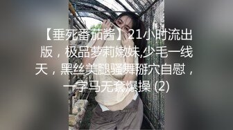 【垂死番茄酱】21小时流出版，极品萝莉嫩妹,少毛一线天，黑丝美腿骚舞掰穴自慰，一字马无套爆操 (2)