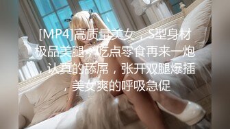 [MP4]高质量美女，S型身材极品美腿，吃点零食再来一炮，认真的舔屌，张开双腿爆插，美女爽的呼吸急促