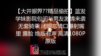 【大开眼界??精品偷拍】蓝发学妹影院包间与男友激情来袭 无套骑乘 闭眼忘情口爆射嘴里 露脸 绝版有声 高清1080P原版