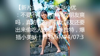 【新片速遞】 清纯Ts小优❤️：不要不要，你操你女朋友爽吗，真的假的？有女朋友还要出来偷吃人妖，口味独特，爆插小美妖！[93M/MP4/07:33]