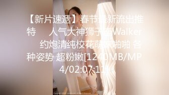 【新片速遞】春节最新流出推特❤️人气大神狮子座Walker❤️约炮清纯校花萌妹啪啪 各种姿势 超粉嫩[1240MB/MP4/02:07:11]