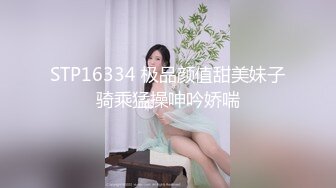 STP16334 极品颜值甜美妹子骑乘猛操呻吟娇喘